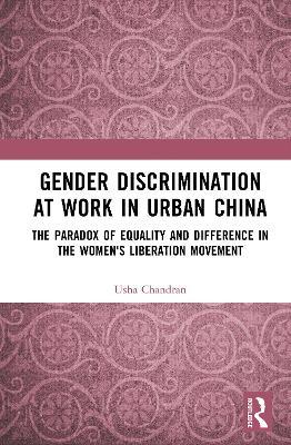 Gender Discrimination at Work in Urban China: The Paradox of Equality and Difference in the Women's Liberation Movement - Usha Chandran - cover
