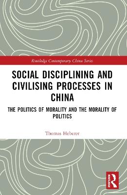 Social Disciplining and Civilising Processes in China: The Politics of Morality and the Morality of Politics - Thomas Heberer - cover