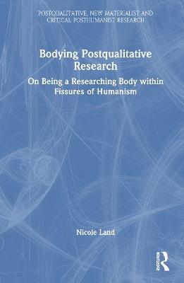 Bodying Postqualitative Research: On Being a Researching Body within Fissures of Humanism - Nicole Land - cover