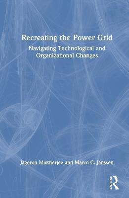 Recreating the Power Grid: Navigating Technological and Organizational Changes - Jagoron Mukherjee,Marco C. Janssen - cover