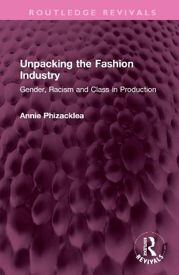 Unpacking the Fashion Industry: Gender, Racism and Class in Production - Annie Phizacklea - cover