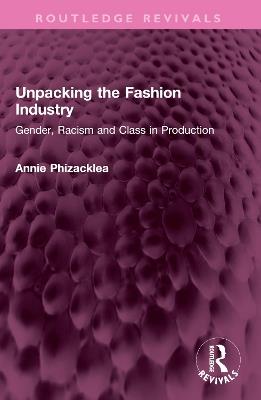 Unpacking the Fashion Industry: Gender, Racism and Class in Production - Annie Phizacklea - cover