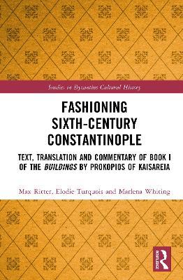 Fashioning Sixth-Century Constantinople: Text, Translation and Commentary of Book I of the Buildings by Prokopios of Kaisareia - Max Ritter,Elodie Turquois,Marlena Whiting - cover