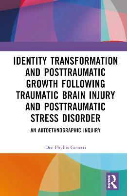 Identity Transformation and Posttraumatic Growth Following Traumatic Brain Injury and Posttraumatic Stress Disorder: An Autoethnographic Inquiry - Dee Phyllis Genetti - cover