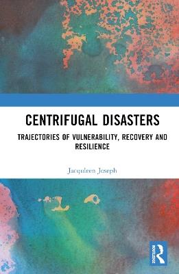 Centrifugal Disasters: Trajectories of Vulnerability, Recovery and Resilience - Jacquleen Joseph,Surinder Jaswal - cover