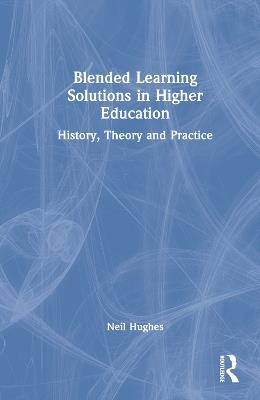 Blended Learning Solutions in Higher Education: History, Theory and Practice - Neil Hughes - cover