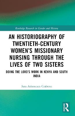 An Historiography of Twentieth-Century Women’s Missionary Nursing Through the Lives of Two Sisters: Doing the Lord’s Work in Kenya and South India - Sara Ashencaen Crabtree - cover