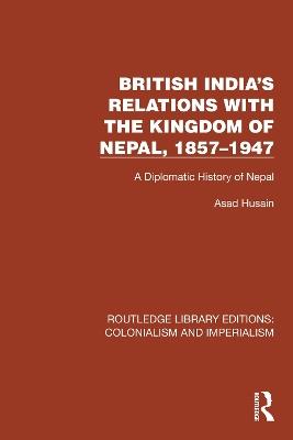 British India's Relations with the Kingdom of Nepal, 1857–1947: A Diplomatic History of Nepal - Asad Husain - cover