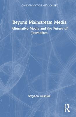 Beyond Mainstream Media: Alternative Media and the Future of Journalism - Stephen Cushion - cover