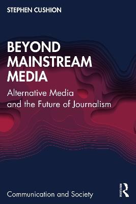 Beyond Mainstream Media: Alternative Media and the Future of Journalism - Stephen Cushion - cover