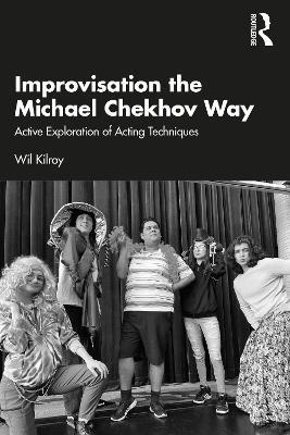 Improvisation the Michael Chekhov Way: Active Exploration of Acting Techniques - Wil Kilroy - cover
