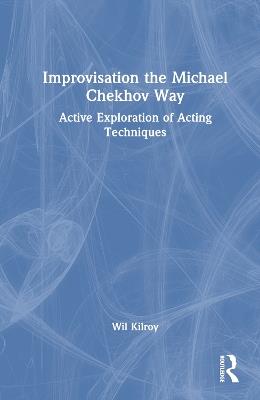 Improvisation the Michael Chekhov Way: Active Exploration of Acting Techniques - Wil Kilroy - cover