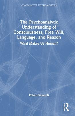 The Psychoanalytic Understanding of Consciousness, Free Will, Language, and Reason: What Makes Us Human? - Robert Samuels - cover