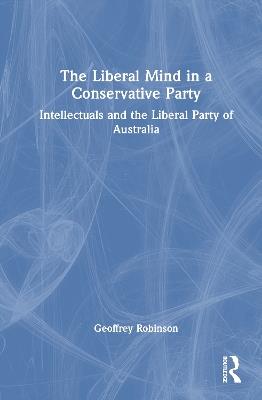 The Liberal Mind in a Conservative Party: Intellectuals and the Liberal Party of Australia - Geoffrey Robinson - cover