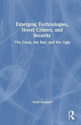 Emerging Technologies, Novel Crimes, and Security: The Good, the Bad, and the Ugly - Hedi Nasheri - cover