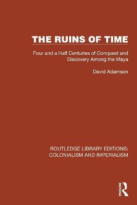 The Ruins of Time: Four and a Half Centuries of Conquest and Discovery Among the Maya - David Adamson - cover