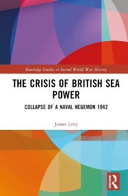 The Crisis of British Sea Power: The Collapse of a Naval Hegemon 1942 - James Levy - cover
