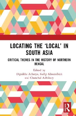 Locating the ‘Local’ in South Asia: Critical Themes in the History of Northern Bengal - cover