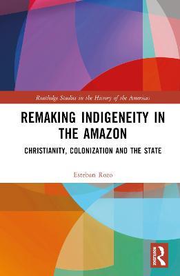 Remaking Indigeneity in the Amazon: Christianity, Colonization and the State - Esteban Rozo - cover