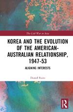 Korea and the Evolution of the American-Australian Relationship, 1947–53: Aligning Interests