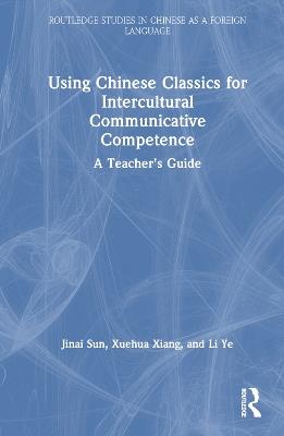 Using Chinese Classics for Intercultural Communicative Competence: A Teacher’s Guide - Jinai Sun,Xuehua Xiang,Li Ye - cover
