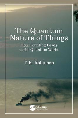 The Quantum Nature of Things: How Counting Leads to the Quantum World - T R Robinson - cover