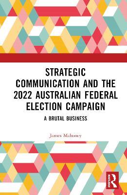 Strategic Communication and the 2022 Australian Federal Election Campaign: A Brutal Business - James Mahoney - cover