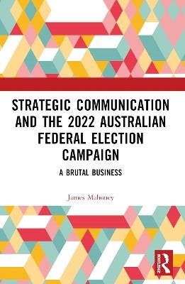 Strategic Communication and the 2022 Australian Federal Election Campaign: A Brutal Business - James Mahoney - cover
