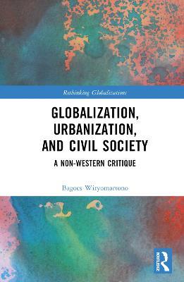 Globalization, Urbanization, and Civil Society: A Non-Western Critique - Bagoes Wiryomartono - cover