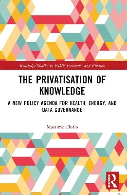 The Privatisation of Knowledge: A New Policy Agenda for Health, Energy, and Data Governance - Massimo Florio - cover