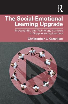The Social-Emotional Learning Upgrade: Merging SEL and Technology Curricula to Support Young Learners - Christopher J. Kazanjian - cover