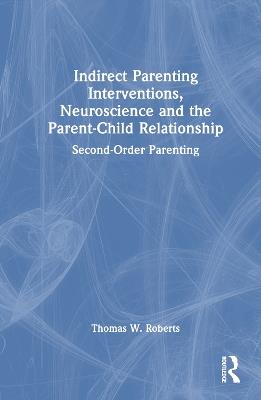 Indirect Parenting Interventions, Neuroscience and the Parent-Child Relationship: Second-Order Parenting - Thomas W. Roberts - cover