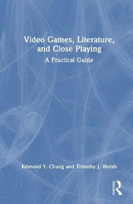 Video Games, Literature, and Close Playing: A Practical Guide - Edmond Y. Chang,Timothy J. Welsh - cover