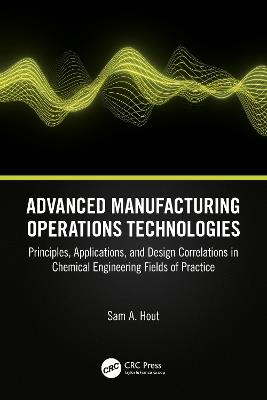 Advanced Manufacturing Operations Technologies: Principles, Applications, and Design Correlations in Chemical Engineering Fields of Practice - Sam A. Hout - cover