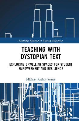 Teaching with Dystopian Text: Exploring Orwellian Spaces for Student Empowerment and Resilience - Michael Arthur Soares - cover