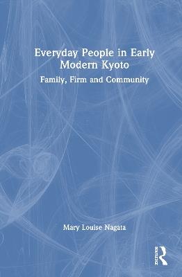 Everyday People in Early Modern Kyoto: Family, Firm and Community - Mary Louise Nagata - cover