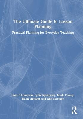 The Ultimate Guide to Lesson Planning: Practical Planning for Everyday Teaching - Carol Thompson,Lydia Spenceley,Mark Tinney - cover