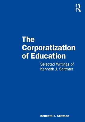 The Corporatization of Education: Selected Writings of Kenneth J. Saltman - Kenneth J. Saltman - cover