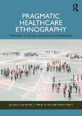 Pragmatic Healthcare Ethnography: Methods to Study and Improve Healthcare - Alison B. Hamilton,Gemmae M. Fix,Erin P. Finley - cover