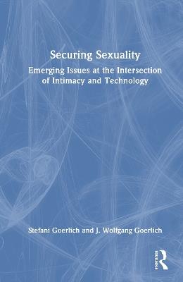 Securing Sexuality: Emerging Issues at the Intersection of Intimacy and Technology - Stefani Goerlich,J. Wolfgang Goerlich - cover