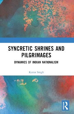 Syncretic Shrines and Pilgrimages: Dynamics of Indian Nationalism - Karan Singh - cover