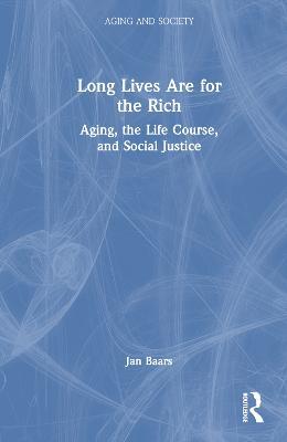 Long Lives Are for the Rich: Aging, the Life Course, and Social Justice - Jan Baars - cover