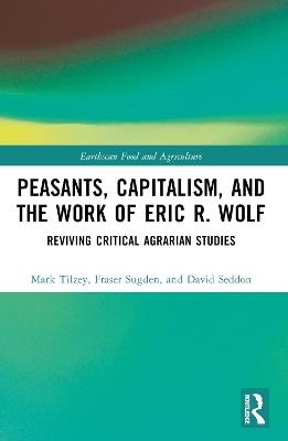 Peasants, Capitalism, and the Work of Eric R. Wolf: Reviving Critical Agrarian Studies - Mark Tilzey,Fraser Sugden,David Seddon - cover