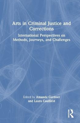 Arts in Criminal Justice and Corrections: International Perspectives on Methods, Journeys, and Challenges - cover