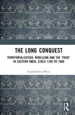 The Long Conquest: Territorialisation, Rebellion and the 'Tribe' in Eastern India, circa 1760 to 1900