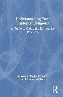 Understanding Your Students' Religions: A Guide to Culturally Responsive Practices - Liz Wilson,Michael Nichols,Peter W. Williams - cover