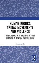 Human Rights, Tribal Movements and Violence: Tribal Tenacity in the Twenty-first Century in Central Eastern India