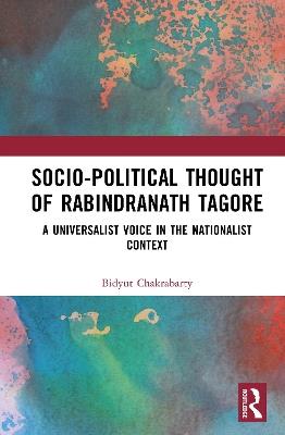 Socio-Political Thought of Rabindranath Tagore: A Universalist Voice in the Nationalist Context - Bidyut Chakrabarty - cover