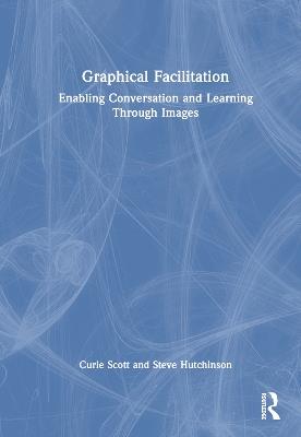 Graphical Facilitation: Enabling Conversation And Learning Through Images - Curie Scott,Steve Hutchinson - cover