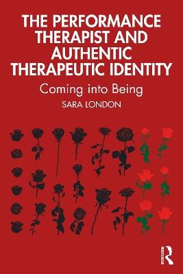 The Performance Therapist and Authentic Therapeutic Identity: Coming into Being - Sara London - cover